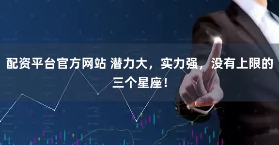 配资平台官方网站 潜力大，实力强，没有上限的三个星座！