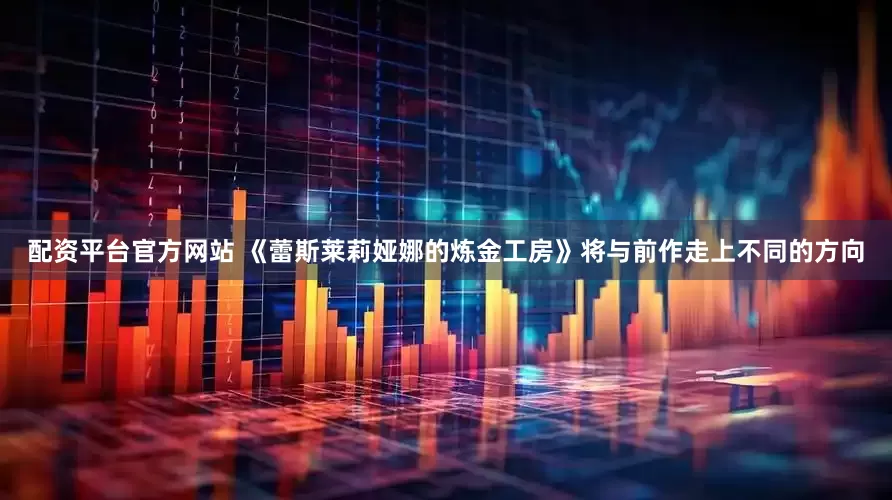 配资平台官方网站 《蕾斯莱莉娅娜的炼金工房》将与前作走上不同的方向
