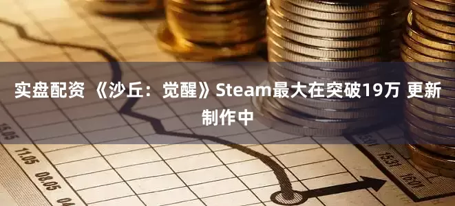 实盘配资 《沙丘：觉醒》Steam最大在突破19万 更新制作中