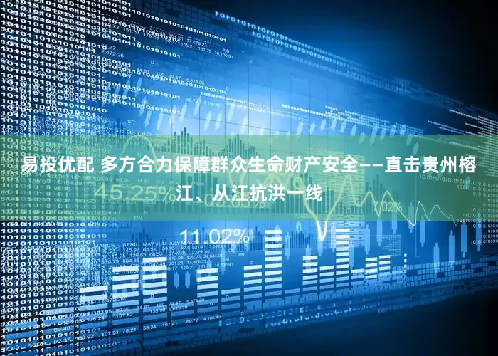 易投优配 多方合力保障群众生命财产安全——直击贵州榕江、从江抗洪一线