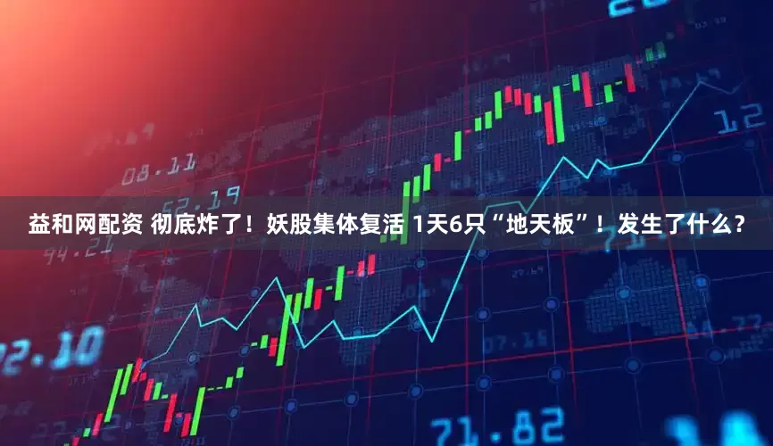 益和网配资 彻底炸了！妖股集体复活 1天6只“地天板”！发生了什么？