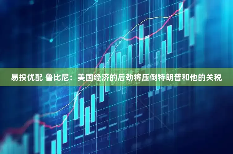 易投优配 鲁比尼：美国经济的后劲将压倒特朗普和他的关税