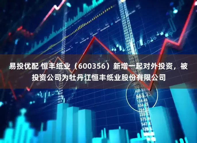 易投优配 恒丰纸业（600356）新增一起对外投资，被投资公司为牡丹江恒丰纸业股份有限公司