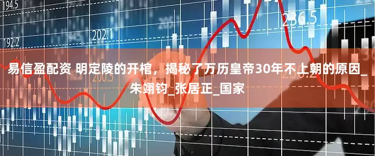 易信盈配资 明定陵的开棺，揭秘了万历皇帝30年不上朝的原因_朱翊钧_张居正_国家