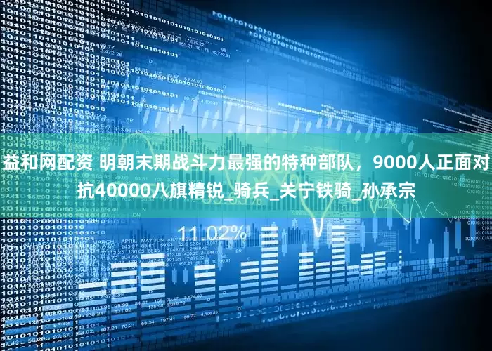 益和网配资 明朝末期战斗力最强的特种部队，9000人正面对抗40000八旗精锐_骑兵_关宁铁骑_孙承宗