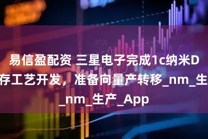 易信盈配资 三星电子完成1c纳米DRAM内存工艺开发，准备向量产转移_nm_生产_App