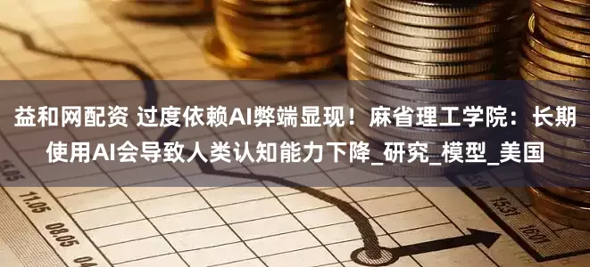 益和网配资 过度依赖AI弊端显现！麻省理工学院：长期使用AI会导致人类认知能力下降_研究_模型_美国