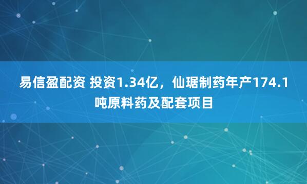 易信盈配资 投资1.34亿，仙琚制药年产174.1吨原料药及配套项目