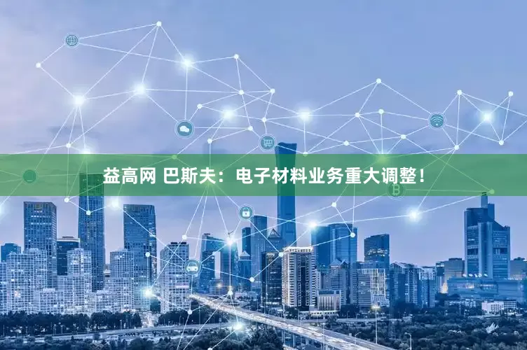 益高网 巴斯夫：电子材料业务重大调整！