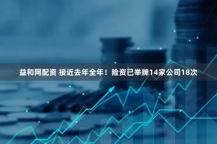益和网配资 接近去年全年！险资已举牌14家公司18次