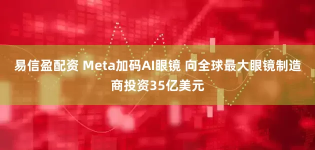 易信盈配资 Meta加码AI眼镜 向全球最大眼镜制造商投资35亿美元