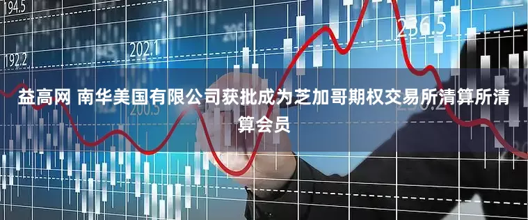 益高网 南华美国有限公司获批成为芝加哥期权交易所清算所清算会员