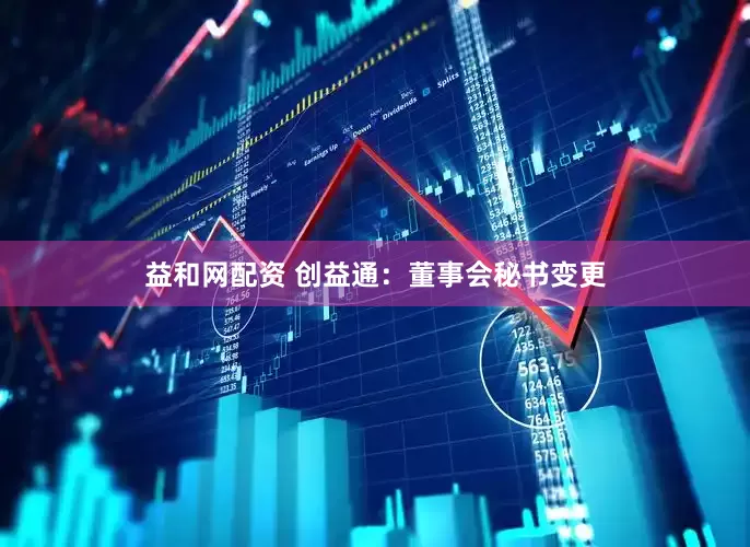 益和网配资 创益通：董事会秘书变更