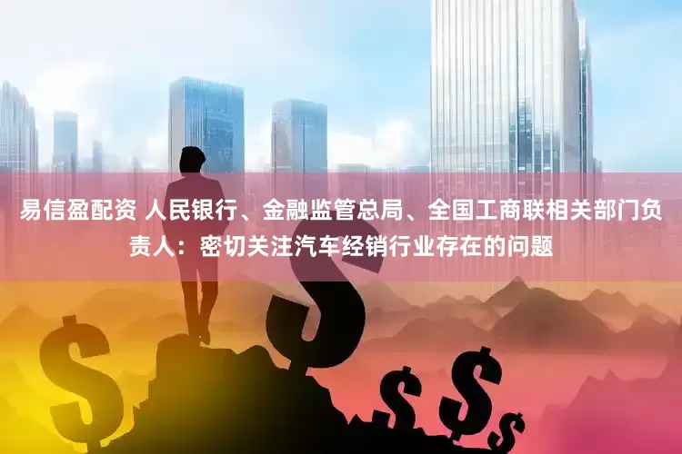 易信盈配资 人民银行、金融监管总局、全国工商联相关部门负责人：密切关注汽车经销行业存在的问题