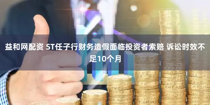 益和网配资 ST任子行财务造假面临投资者索赔 诉讼时效不足10个月