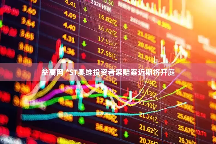 益高网 *ST奥维投资者索赔案近期将开庭