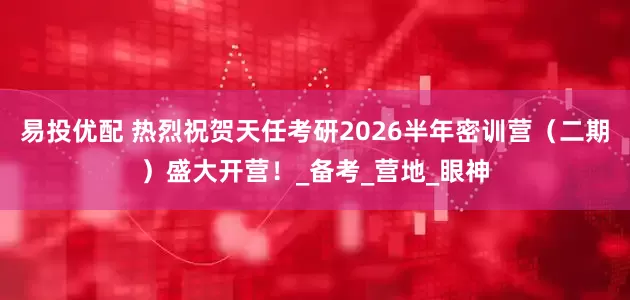 易投优配 热烈祝贺天任考研2026半年密训营（二期）盛大开营！_备考_营地_眼神