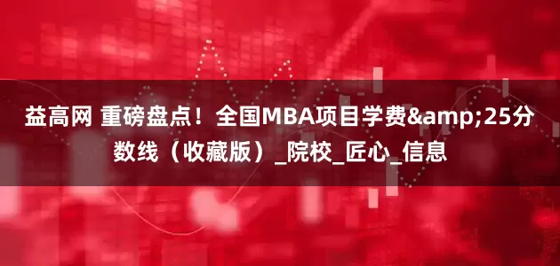 益高网 重磅盘点！全国MBA项目学费&25分数线（收藏版）_院校_匠心_信息