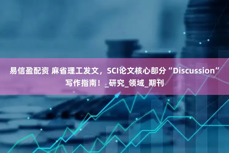 易信盈配资 麻省理工发文，SCI论文核心部分“Discussion”写作指南！_研究_领域_期刊
