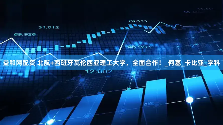 益和网配资 北航+西班牙瓦伦西亚理工大学，全面合作！_何塞_卡比亚_学科