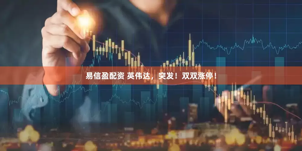 易信盈配资 英伟达，突发！双双涨停！