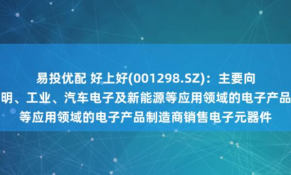 易投优配 好上好(001298.SZ)：主要向消费电子、物联网、照明、工业、汽车电子及新能源等应用领域的电子产品制造商销售电子元器件