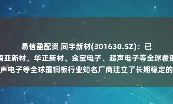 易信盈配资 同宇新材(301630.SZ)：已与建滔集团、生益科技、南亚新材、华正新材、金宝电子、超声电子等全球覆铜板行业知名厂商建立了长期稳定的合作关系