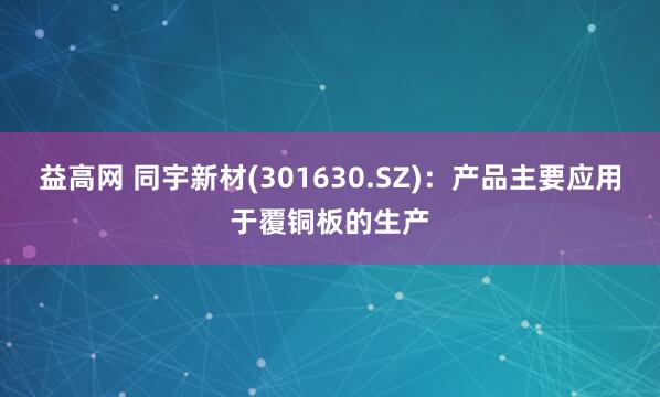 益高网 同宇新材(301630.SZ)：产品主要应用于覆铜板的生产