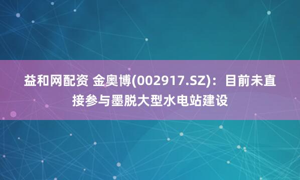 益和网配资 金奥博(002917.SZ)：目前未直接参与墨脱大型水电站建设