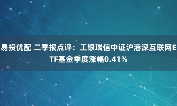 易投优配 二季报点评：工银瑞信中证沪港深互联网ETF基金季度涨幅0.41%