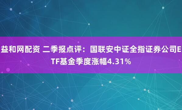 益和网配资 二季报点评：国联安中证全指证券公司ETF基金季度涨幅4.31%