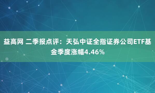 益高网 二季报点评：天弘中证全指证券公司ETF基金季度涨幅4.46%