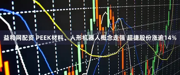 益和网配资 PEEK材料、人形机器人概念走强 超捷股份涨逾14%
