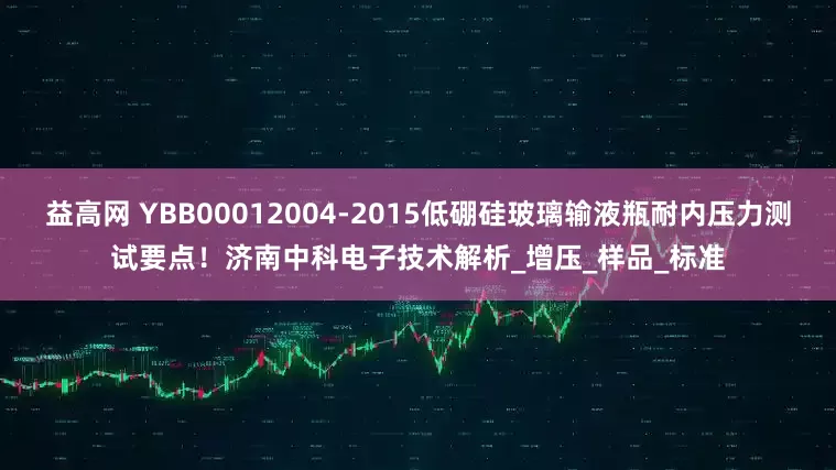 益高网 YBB00012004-2015低硼硅玻璃输液瓶耐内压力测试要点！济南中科电子技术解析_增压_样品_标准