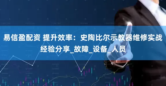 易信盈配资 提升效率：史陶比尔示教器维修实战经验分享_故障_设备_人员