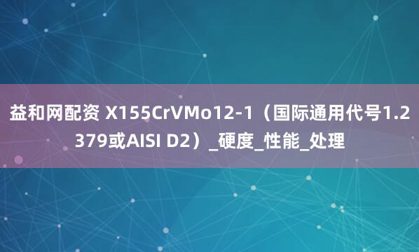 益和网配资 X155CrVMo12-1（国际通用代号1.2379或AISI D2）_硬度_性能_处理