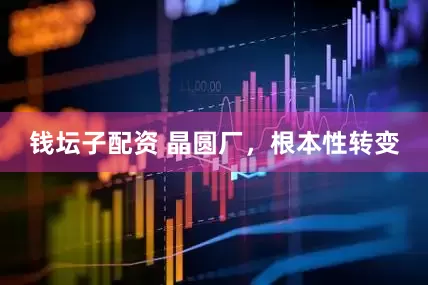 钱坛子配资 晶圆厂，根本性转变