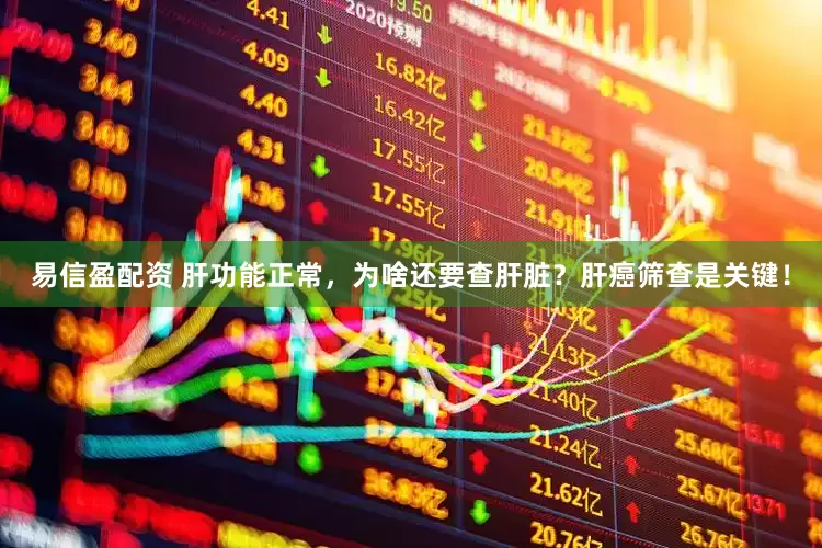 易信盈配资 肝功能正常，为啥还要查肝脏？肝癌筛查是关键！