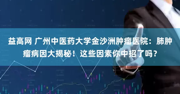 益高网 广州中医药大学金沙洲肿瘤医院：肺肿瘤病因大揭秘！这些因素你中招了吗？