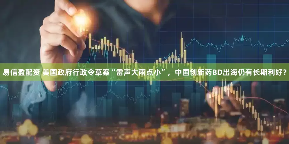 易信盈配资 美国政府行政令草案“雷声大雨点小”，中国创新药BD出海仍有长期利好？