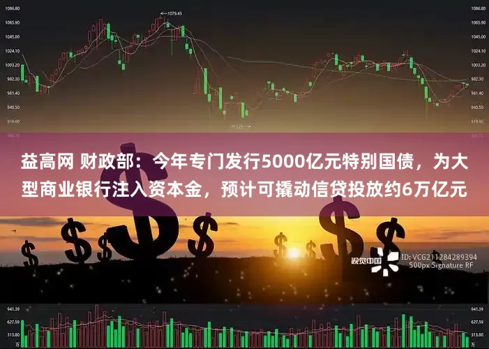 益高网 财政部：今年专门发行5000亿元特别国债，为大型商业银行注入资本金，预计可撬动信贷投放约6万亿元