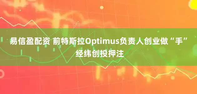 易信盈配资 前特斯拉Optimus负责人创业做“手” 经纬创投押注