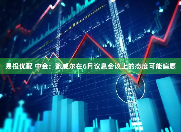 易投优配 中金:鲍威尔在6月议息会议上的态度可能偏鹰