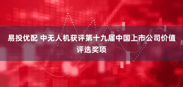 易投优配 中无人机获评第十九届中国上市公司价值评选奖项