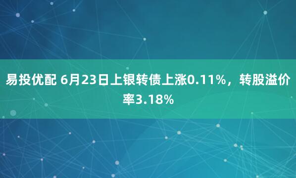 易投优配 6月23日上银转债上涨0.11%，转股溢价率3.18%