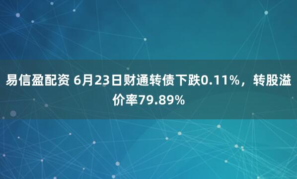 易信盈配资 6月23日财通转债下跌0.11%，转股溢价率79.89%