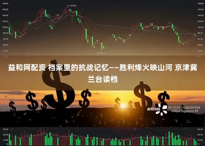 益和网配资 档案里的抗战记忆——胜利烽火映山河 京津冀兰台读档