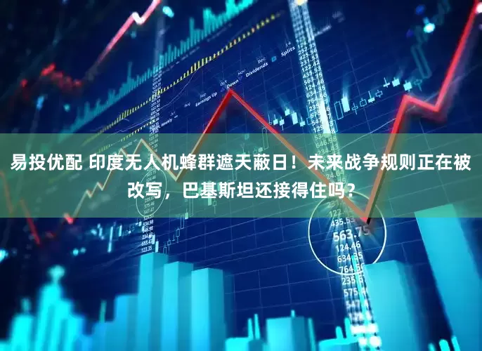 易投优配 印度无人机蜂群遮天蔽日！未来战争规则正在被改写，巴基斯坦还接得住吗？