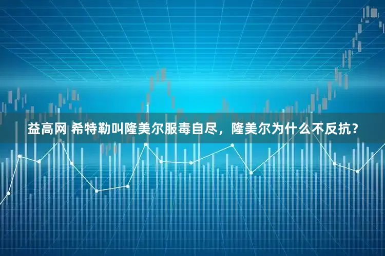 益高网 希特勒叫隆美尔服毒自尽，隆美尔为什么不反抗？