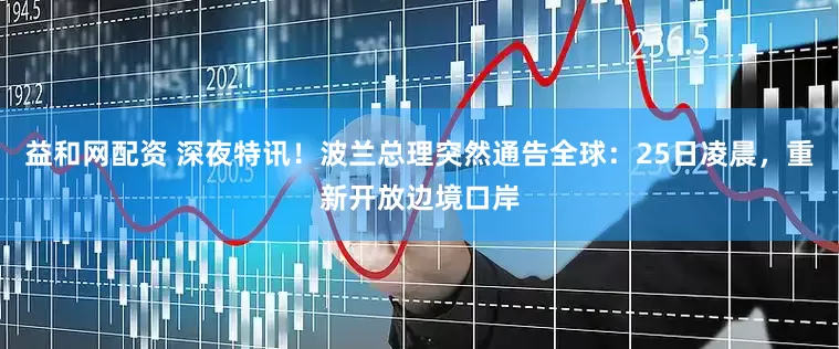 益和网配资 深夜特讯！波兰总理突然通告全球：25日凌晨，重新开放边境口岸